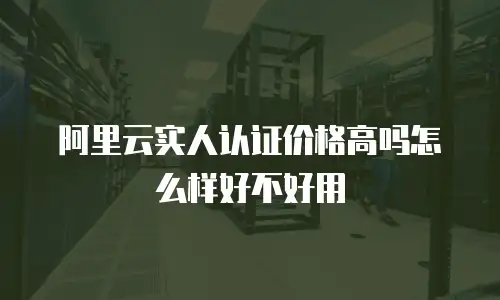 阿里云实人认证价格高吗怎么样好不好用