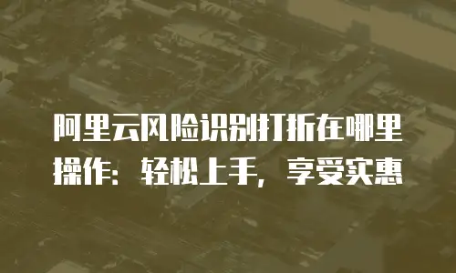 阿里云风险识别打折在哪里操作：轻松上手，享受实惠