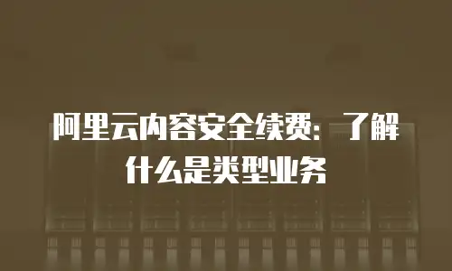 阿里云内容安全续费：了解什么是类型业务