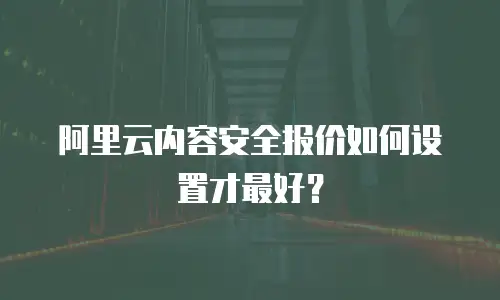 阿里云内容安全报价如何设置才最好？