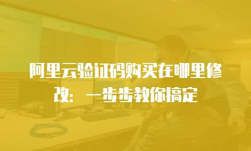 阿里云验证码购买在哪里修改：一步步教你搞定