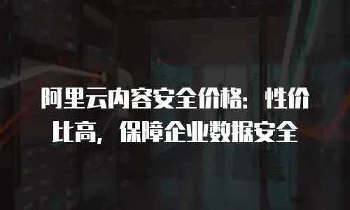 阿里云内容安全价格：性价比高，保障企业数据安全