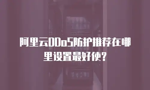 阿里云DDoS防护推荐在哪里设置最好使？