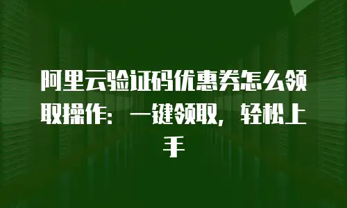 阿里云验证码优惠券怎么领取操作：一键领取，轻松上手