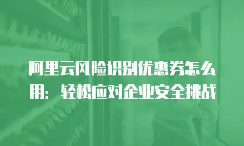 阿里云风险识别优惠券怎么用：轻松应对企业安全挑战