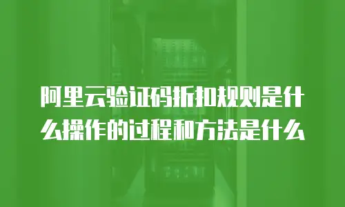 阿里云验证码折扣规则是什么操作的过程和方法是什么