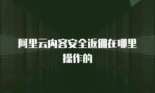 阿里云内容安全返佣在哪里操作的