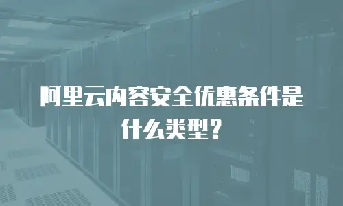 阿里云内容安全优惠条件是什么类型？