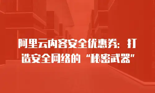 阿里云内容安全优惠券：打造安全网络的“秘密武器”