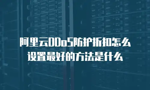 阿里云DDoS防护折扣怎么设置最好的方法是什么