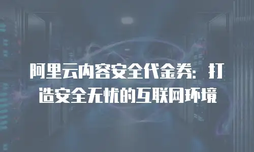 阿里云内容安全代金券：打造安全无忧的互联网环境