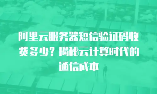 阿里云服务器短信验证码收费多少？揭秘云计算时代的通信成本