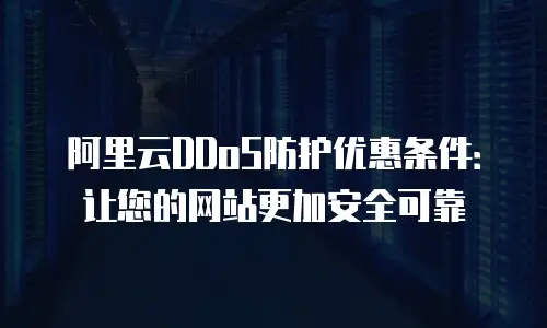阿里云DDoS防护优惠条件：让您的网站更加安全可靠