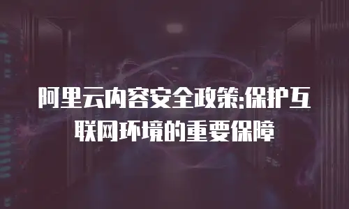 阿里云内容安全政策:保护互联网环境的重要保障