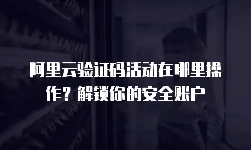 阿里云验证码活动在哪里操作？解锁你的安全账户