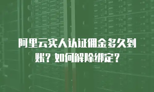阿里云实人认证佣金多久到账？如何解除绑定？