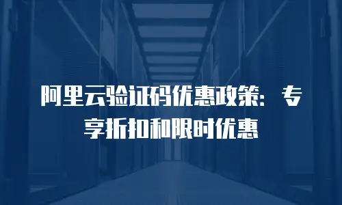 阿里云验证码优惠政策：专享折扣和限时优惠