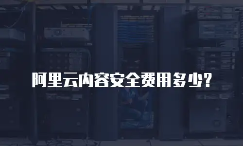 阿里云内容安全费用多少？