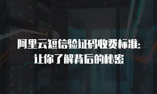 阿里云短信验证码收费标准：让你了解背后的秘密