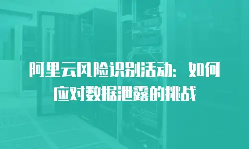 阿里云风险识别活动：如何应对数据泄露的挑战