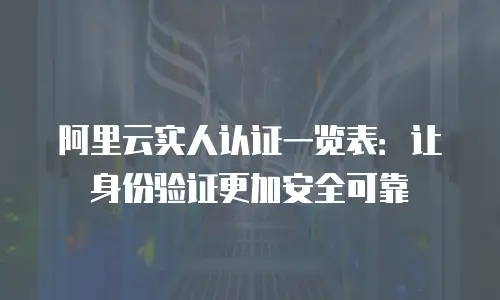 阿里云实人认证一览表：让身份验证更加安全可靠