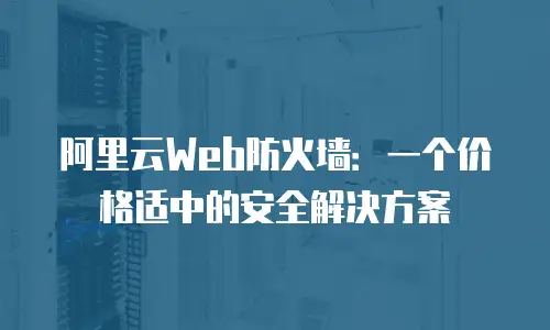 阿里云Web防火墙：一个价格适中的安全解决方案
