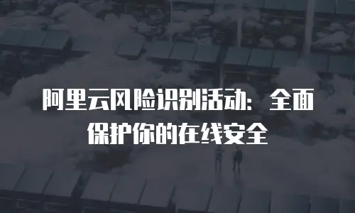 阿里云风险识别活动：全面保护你的在线安全