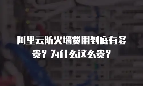 阿里云防火墙费用到底有多贵？为什么这么贵？