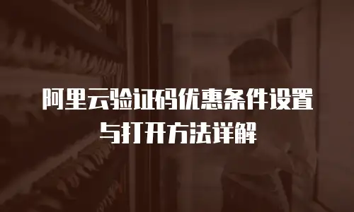阿里云验证码优惠条件设置与打开方法详解