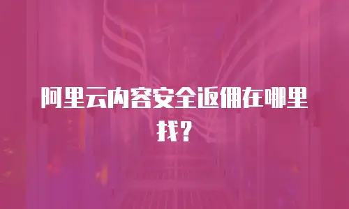 阿里云内容安全返佣在哪里找？