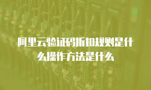 阿里云验证码折扣规则是什么操作方法是什么