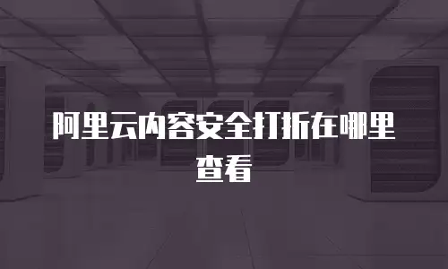 阿里云内容安全打折在哪里查看