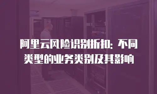 阿里云风险识别折扣: 不同类型的业务类别及其影响