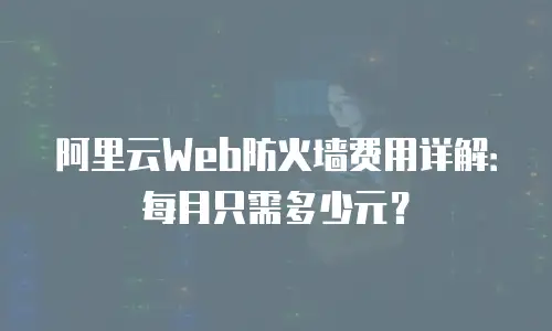 阿里云Web防火墙费用详解：每月只需多少元？
