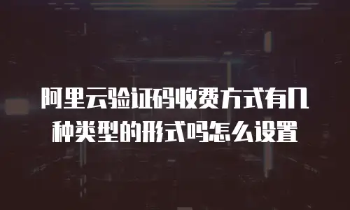阿里云验证码收费方式有几种类型的形式吗怎么设置