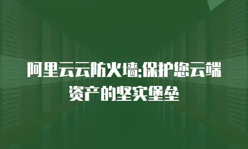 阿里云云防火墙:保护您云端资产的坚实堡垒