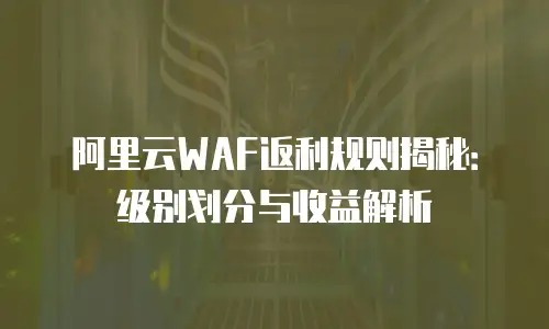 阿里云WAF返利规则揭秘：级别划分与收益解析