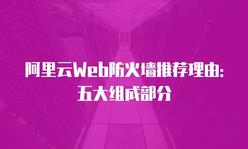 阿里云Web防火墙推荐理由：五大组成部分