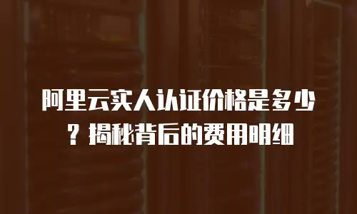阿里云实人认证价格是多少？揭秘背后的费用明细