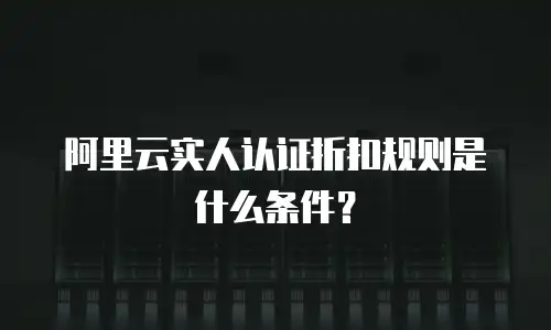 阿里云实人认证折扣规则是什么条件？
