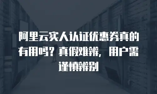 阿里云实人认证优惠券真的有用吗？真假难辨，用户需谨慎辨别
