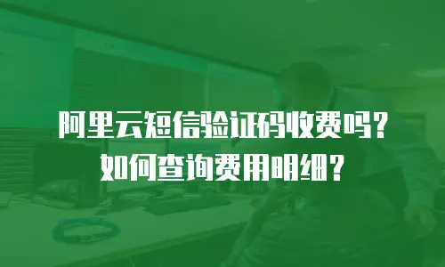 阿里云短信验证码收费吗？如何查询费用明细？