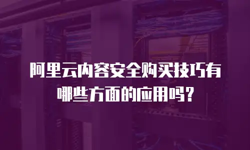 阿里云内容安全购买技巧有哪些方面的应用吗？
