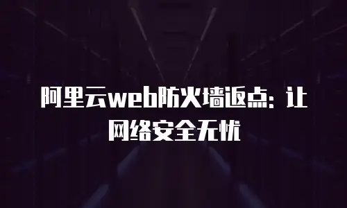 阿里云web防火墙返点: 让网络安全无忧