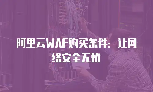 阿里云WAF购买条件：让网络安全无忧