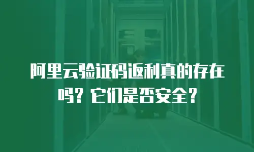 阿里云验证码返利真的存在吗？它们是否安全？