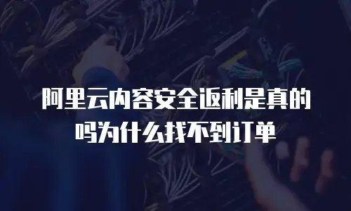 阿里云内容安全返利是真的吗为什么找不到订单