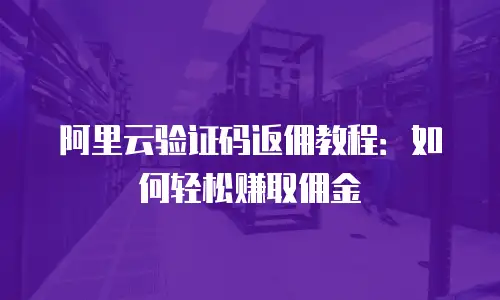 阿里云验证码返佣教程：如何轻松赚取佣金