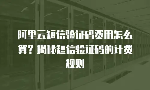 阿里云短信验证码费用怎么算？揭秘短信验证码的计费规则
