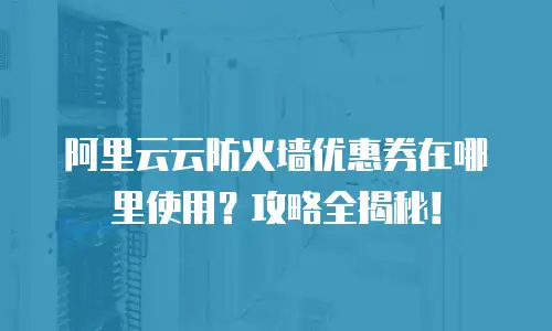 阿里云云防火墙优惠券在哪里使用？攻略全揭秘！